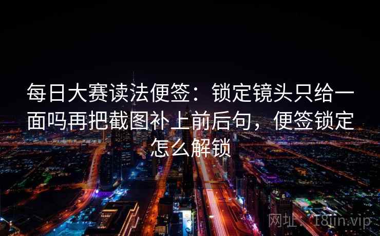 每日大赛读法便签:锁定镜头只给一面吗再把截图补上前后句,便签锁定怎么解锁 每日大赛读法便签:锁定镜头只给一面吗再把截图补上前后句,便签锁定怎么解锁