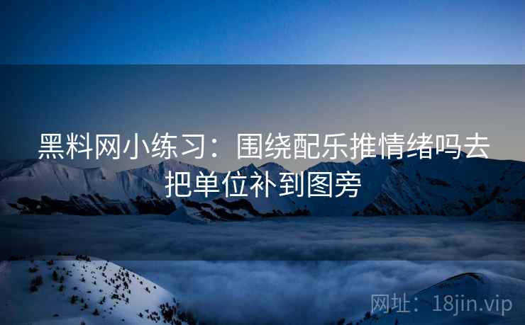 黑料网小练习:围绕配乐推情绪吗去把单位补到图旁 黑料网小练习:围绕配乐推情绪吗去把单位补到图旁