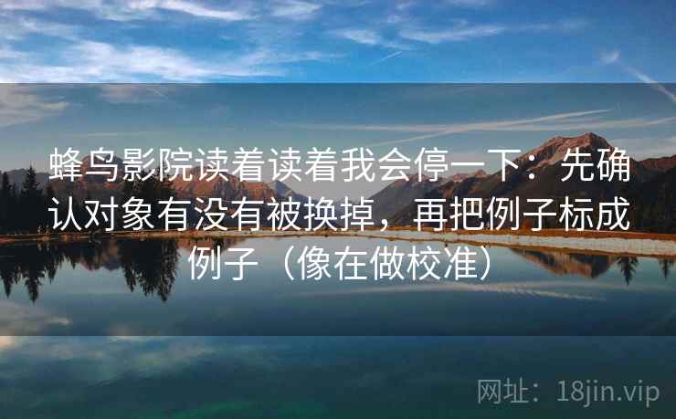 蜂鸟影院读着读着我会停一下:先确认对象有没有被换掉,再把例子标成例子(像在做校准) 蜂鸟影院读着读着我会停一下:先确认对象有没有被换掉,再把例子标成例子(像在做校准)