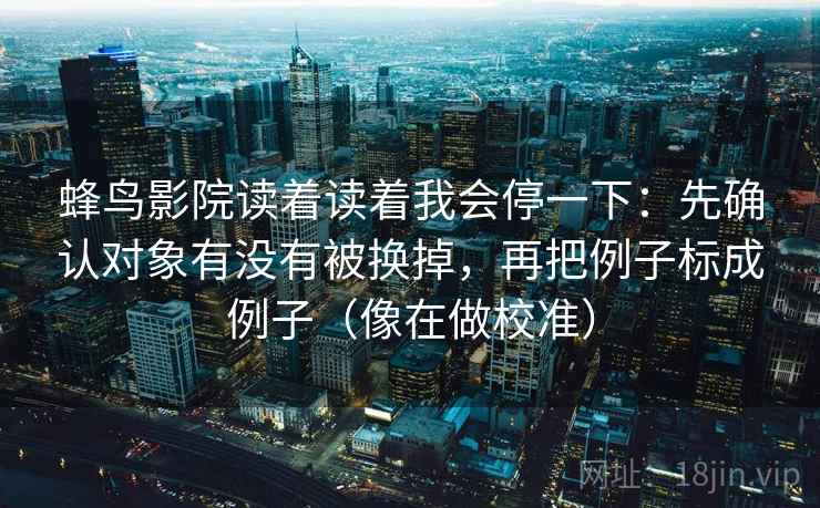 蜂鸟影院读着读着我会停一下:先确认对象有没有被换掉,再把例子标成例子(像在做校准) 蜂鸟影院读着读着我会停一下:先确认对象有没有被换掉,再把例子标成例子(像在做校准)