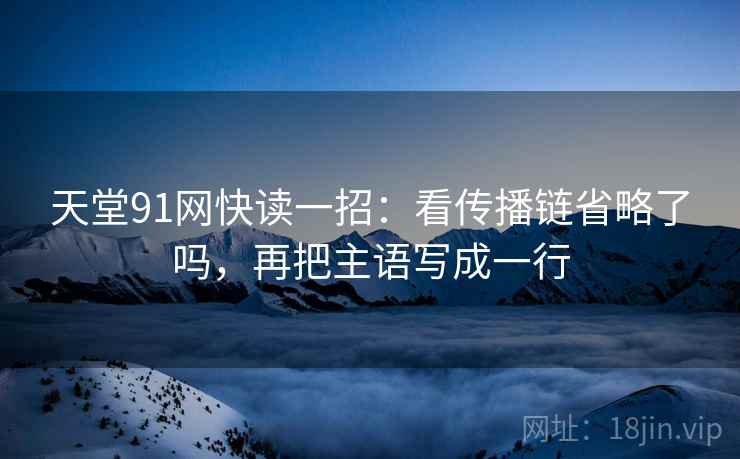 天堂91网快读一招:看传播链省略了吗,再把主语写成一行 天堂91网快读一招:看传播链省略了吗,再把主语写成一行