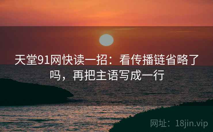 天堂91网快读一招:看传播链省略了吗,再把主语写成一行 天堂91网快读一招:看传播链省略了吗,再把主语写成一行