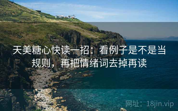 天美糖心快读一招:看例子是不是当规则,再把情绪词去掉再读 天美糖心快读一招:看例子是不是当规则,再把情绪词去掉再读