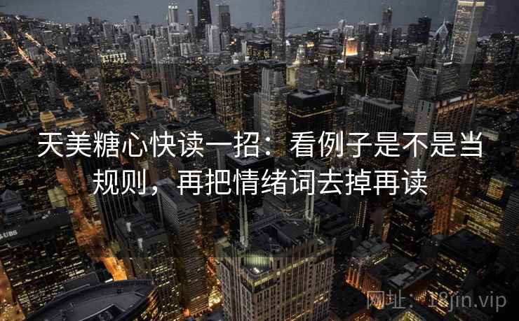 天美糖心快读一招:看例子是不是当规则,再把情绪词去掉再读 天美糖心快读一招:看例子是不是当规则,再把情绪词去掉再读