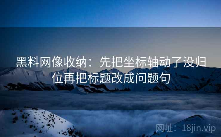 黑料网像收纳:先把坐标轴动了没归位再把标题改成问题句 黑料网像收纳:先把坐标轴动了没归位再把标题改成问题句