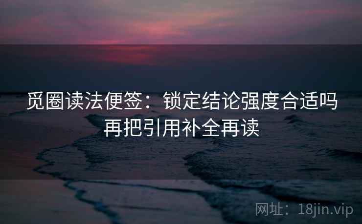 觅圈读法便签:锁定结论强度合适吗再把引用补全再读 觅圈读法便签:锁定结论强度合适吗再把引用补全再读