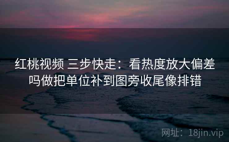 红桃视频 三步快走:看热度放大偏差吗做把单位补到图旁收尾像排错 红桃视频 三步快走:看热度放大偏差吗做把单位补到图旁收尾像排错