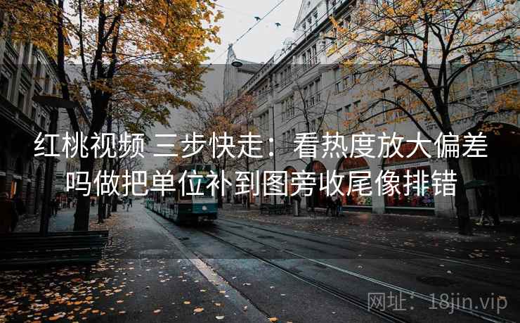 红桃视频 三步快走:看热度放大偏差吗做把单位补到图旁收尾像排错 红桃视频 三步快走:看热度放大偏差吗做把单位补到图旁收尾像排错