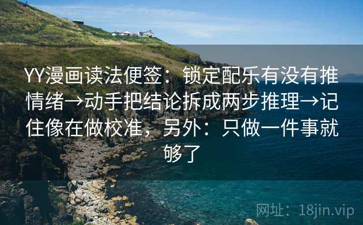 YY漫画读法便签:锁定配乐有没有推情绪→动手把结论拆成两步推理→记住像在做校准,另外:只做一件事就够了 YY漫画读法便签:锁定配乐有没有推情绪→动手把结论拆成两步推理→记住像在做校准,另外:只做一件事就够了