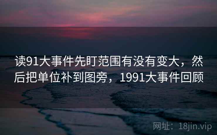 读91大事件先盯范围有没有变大,然后把单位补到图旁,1991大事件回顾 读91大事件先盯范围有没有变大,然后把单位补到图旁,1991大事件回顾