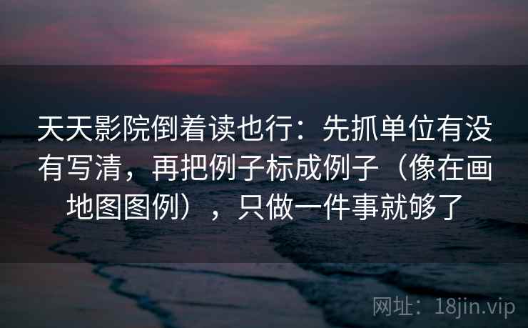 天天影院倒着读也行:先抓单位有没有写清,再把例子标成例子(像在画地图图例),只做一件事就够了 天天影院倒着读也行:先抓单位有没有写清,再把例子标成例子(像在画地图图例),只做一件事就够了
