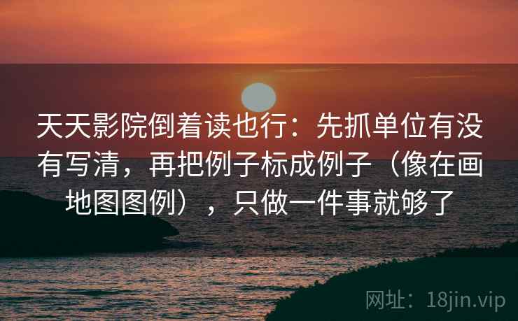 天天影院倒着读也行:先抓单位有没有写清,再把例子标成例子(像在画地图图例),只做一件事就够了 天天影院倒着读也行:先抓单位有没有写清,再把例子标成例子(像在画地图图例),只做一件事就够了