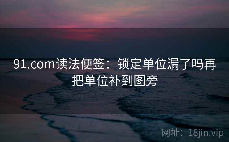 91.com读法便签:锁定单位漏了吗再把单位补到图旁 91.com读法便签:锁定单位漏了吗再把单位补到图旁