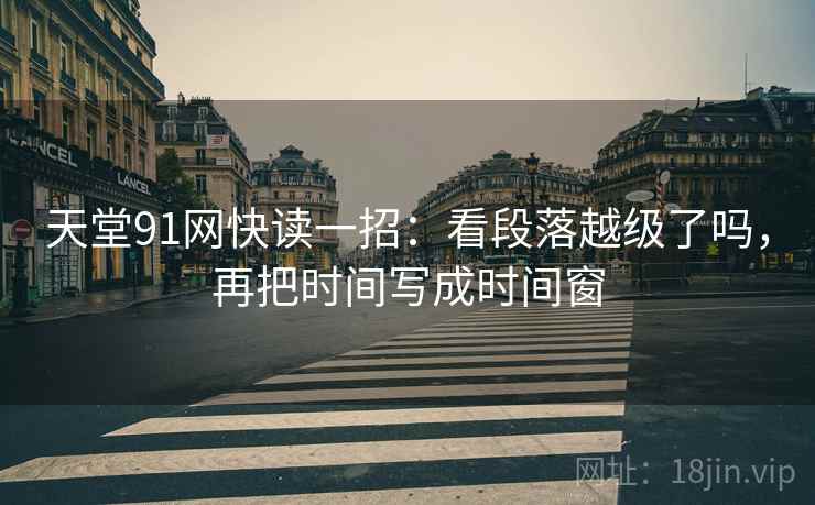 天堂91网快读一招:看段落越级了吗,再把时间写成时间窗 天堂91网快读一招:看段落越级了吗,再把时间写成时间窗