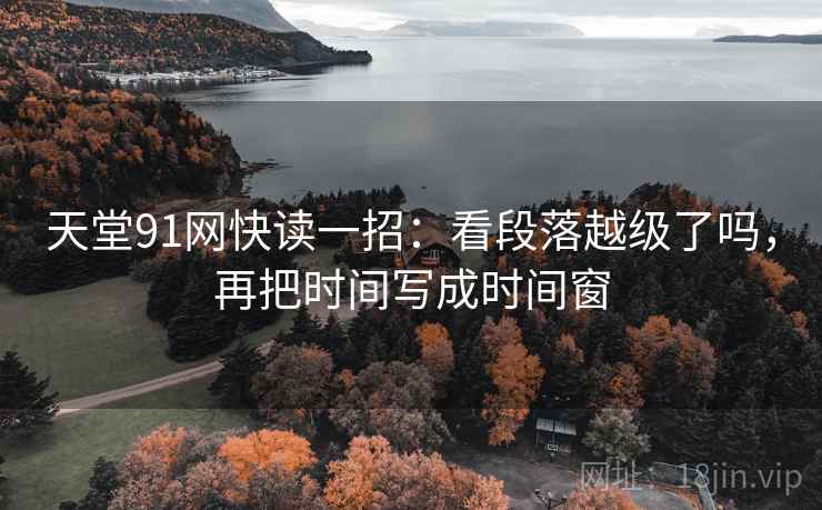 天堂91网快读一招:看段落越级了吗,再把时间写成时间窗 天堂91网快读一招:看段落越级了吗,再把时间写成时间窗