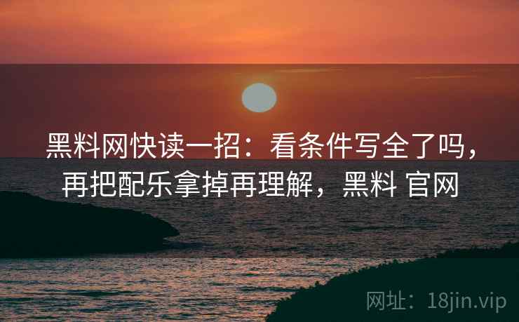 黑料网快读一招:看条件写全了吗,再把配乐拿掉再理解,黑料 官网 黑料网快读一招:看条件写全了吗,再把配乐拿掉再理解,黑料 官网