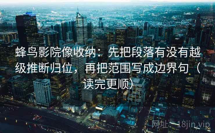 蜂鸟影院像收纳:先把段落有没有越级推断归位,再把范围写成边界句(读完更顺) 蜂鸟影院像收纳:先把段落有没有越级推断归位,再把范围写成边界句(读完更顺)