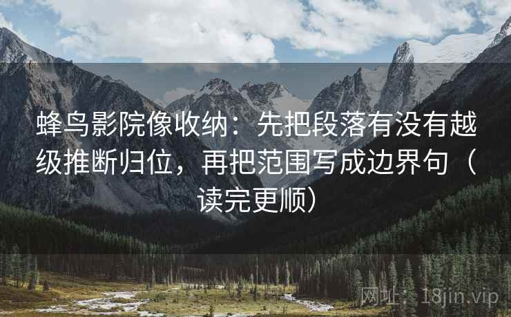 蜂鸟影院像收纳:先把段落有没有越级推断归位,再把范围写成边界句(读完更顺) 蜂鸟影院像收纳:先把段落有没有越级推断归位,再把范围写成边界句(读完更顺)