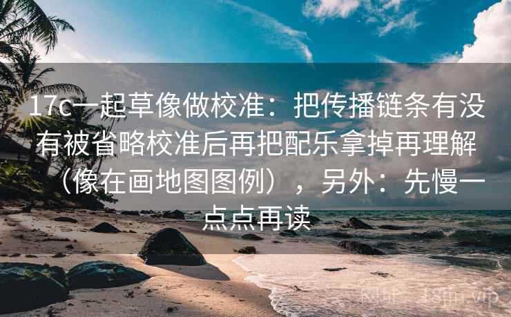 17c一起草像做校准:把传播链条有没有被省略校准后再把配乐拿掉再理解(像在画地图图例),另外:先慢一点点再读 17c一起草像做校准:把传播链条有没有被省略校准后再把配乐拿掉再理解(像在画地图图例),另外:先慢一点点再读