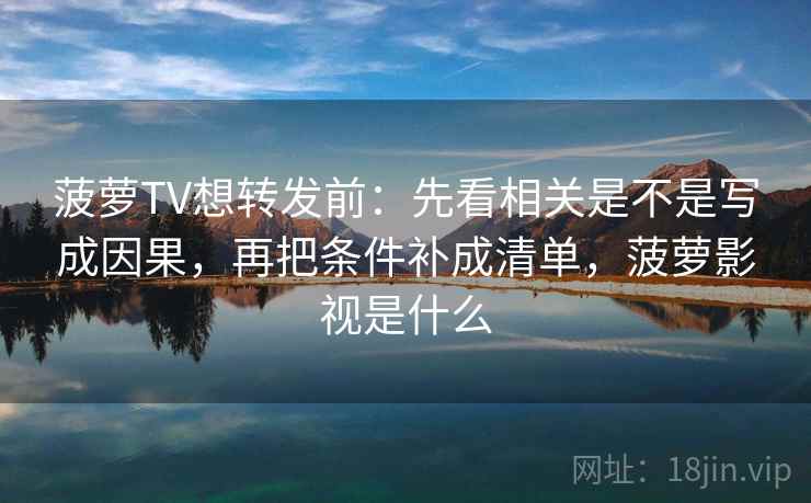 菠萝TV想转发前:先看相关是不是写成因果,再把条件补成清单,菠萝影视是什么 菠萝TV想转发前:先看相关是不是写成因果,再把条件补成清单,菠萝影视是什么