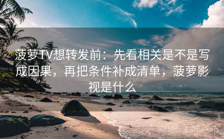 菠萝TV想转发前:先看相关是不是写成因果,再把条件补成清单,菠萝影视是什么 菠萝TV想转发前:先看相关是不是写成因果,再把条件补成清单,菠萝影视是什么