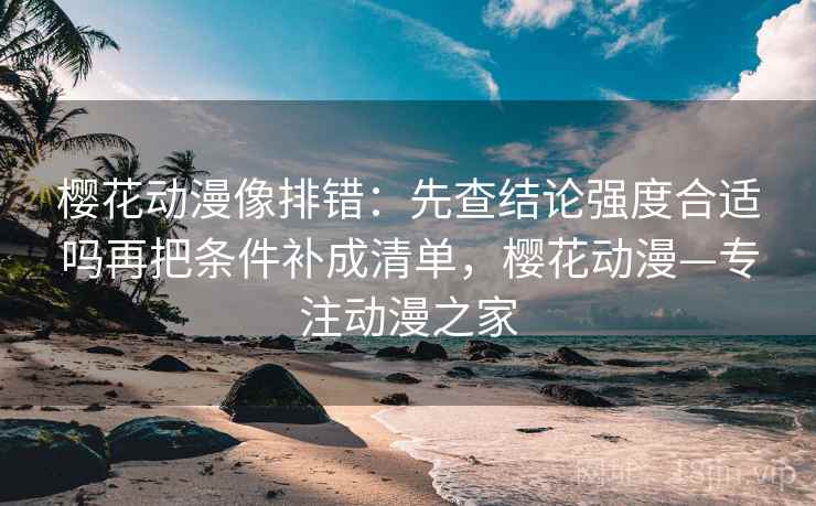 樱花动漫像排错:先查结论强度合适吗再把条件补成清单,樱花动漫—专注动漫之家 樱花动漫像排错:先查结论强度合适吗再把条件补成清单,樱花动漫—专注动漫之家