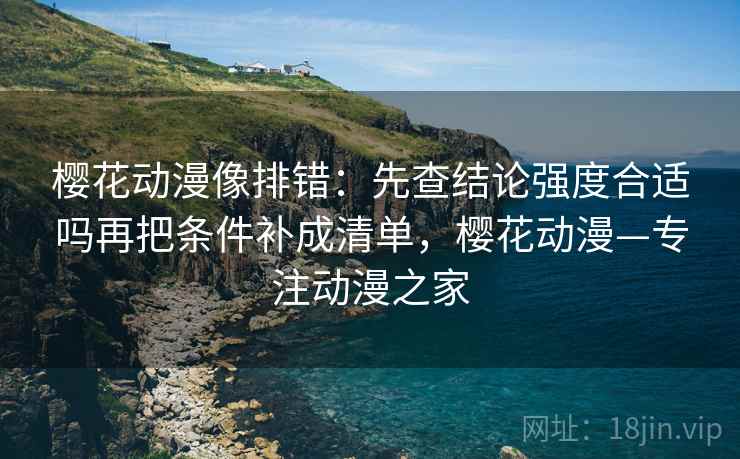 樱花动漫像排错:先查结论强度合适吗再把条件补成清单,樱花动漫—专注动漫之家 樱花动漫像排错:先查结论强度合适吗再把条件补成清单,樱花动漫—专注动漫之家