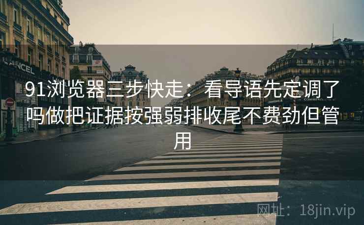 91浏览器三步快走:看导语先定调了吗做把证据按强弱排收尾不费劲但管用 91浏览器三步快走:看导语先定调了吗做把证据按强弱排收尾不费劲但管用