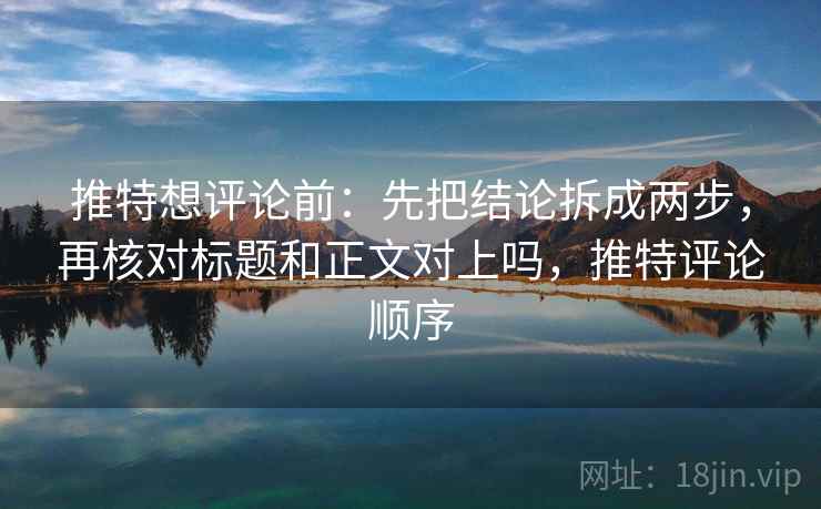 推特想评论前:先把结论拆成两步,再核对标题和正文对上吗,推特评论顺序 推特想评论前:先把结论拆成两步,再核对标题和正文对上吗,推特评论顺序