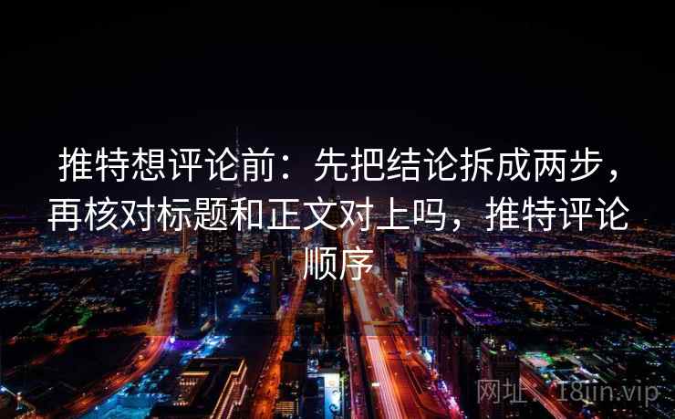 推特想评论前:先把结论拆成两步,再核对标题和正文对上吗,推特评论顺序 推特想评论前:先把结论拆成两步,再核对标题和正文对上吗,推特评论顺序