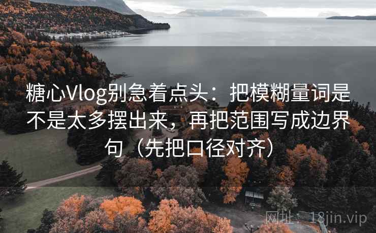 糖心Vlog别急着点头:把模糊量词是不是太多摆出来,再把范围写成边界句(先把口径对齐) 糖心Vlog别急着点头:把模糊量词是不是太多摆出来,再把范围写成边界句(先把口径对齐)