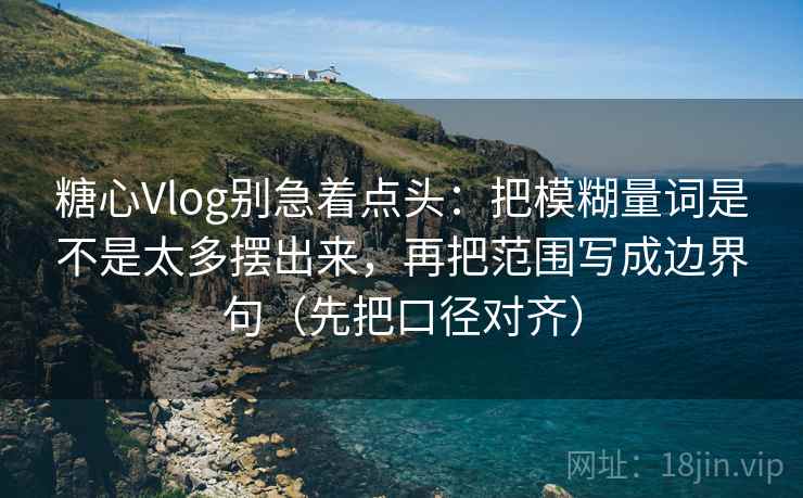 糖心Vlog别急着点头:把模糊量词是不是太多摆出来,再把范围写成边界句(先把口径对齐) 糖心Vlog别急着点头:把模糊量词是不是太多摆出来,再把范围写成边界句(先把口径对齐)