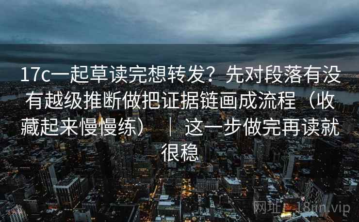 17c一起草读完想转发?先对段落有没有越级推断做把证据链画成流程(收藏起来慢慢练) | 这一步做完再读就很稳 17c一起草读完想转发?先对段落有没有越级推断做把证据链画成流程(收藏起来慢慢练) | 这一步做完再读就很稳