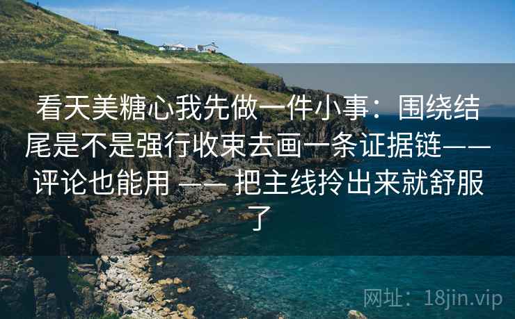 看天美糖心我先做一件小事:围绕结尾是不是强行收束去画一条证据链——评论也能用 —— 把主线拎出来就舒服了 看天美糖心我先做一件小事:围绕结尾是不是强行收束去画一条证据链——评论也能用 —— 把主线拎出来就舒服了