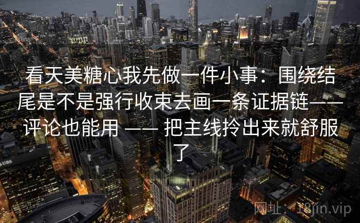 看天美糖心我先做一件小事:围绕结尾是不是强行收束去画一条证据链——评论也能用 —— 把主线拎出来就舒服了 看天美糖心我先做一件小事:围绕结尾是不是强行收束去画一条证据链——评论也能用 —— 把主线拎出来就舒服了