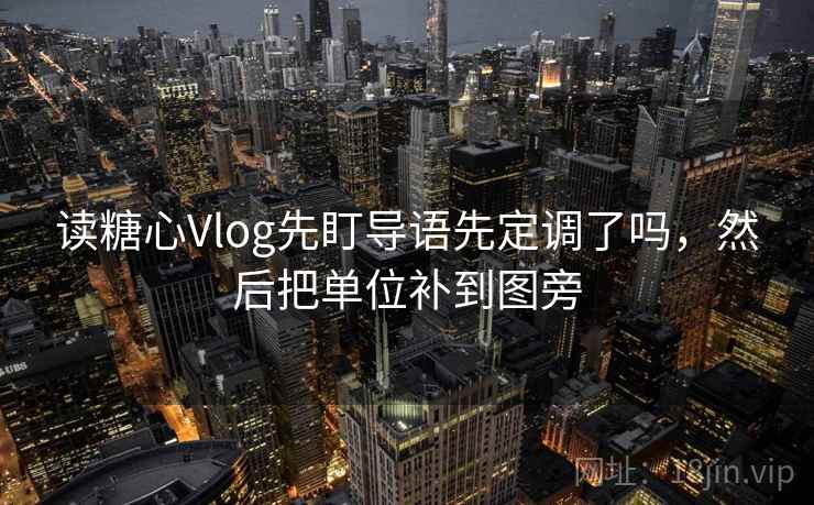 读糖心Vlog先盯导语先定调了吗,然后把单位补到图旁 读糖心Vlog先盯导语先定调了吗,然后把单位补到图旁