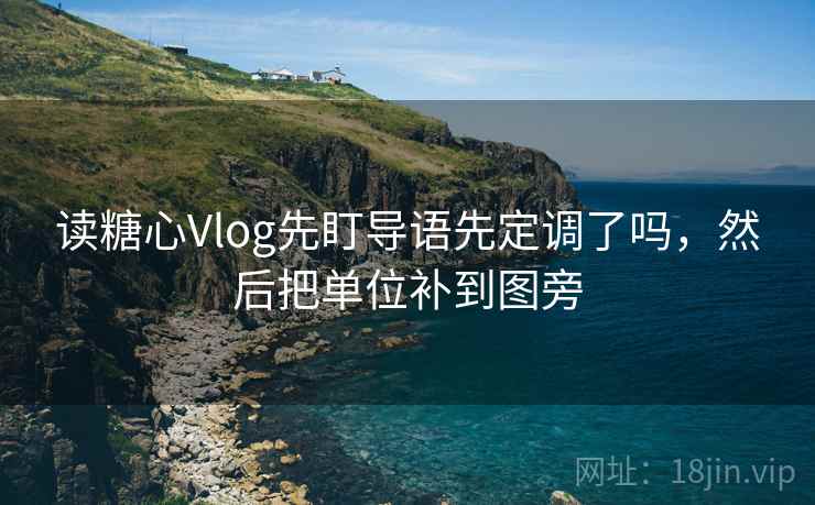 读糖心Vlog先盯导语先定调了吗,然后把单位补到图旁 读糖心Vlog先盯导语先定调了吗,然后把单位补到图旁