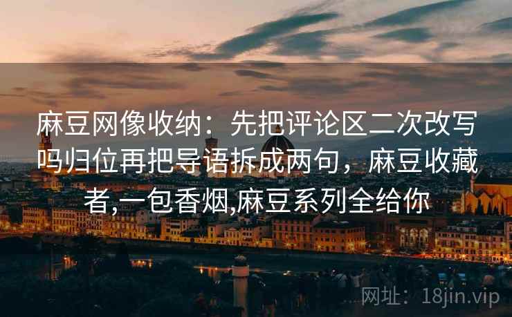 麻豆网像收纳：先把评论区二次改写吗归位再把导语拆成两句，麻豆收藏者,一包香烟,麻豆系列全给你