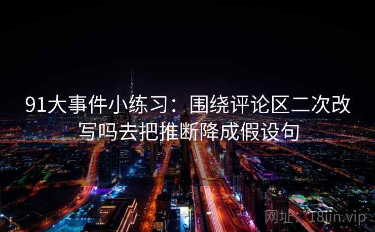 91大事件小练习:围绕评论区二次改写吗去把推断降成假设句 91大事件小练习:围绕评论区二次改写吗去把推断降成假设句