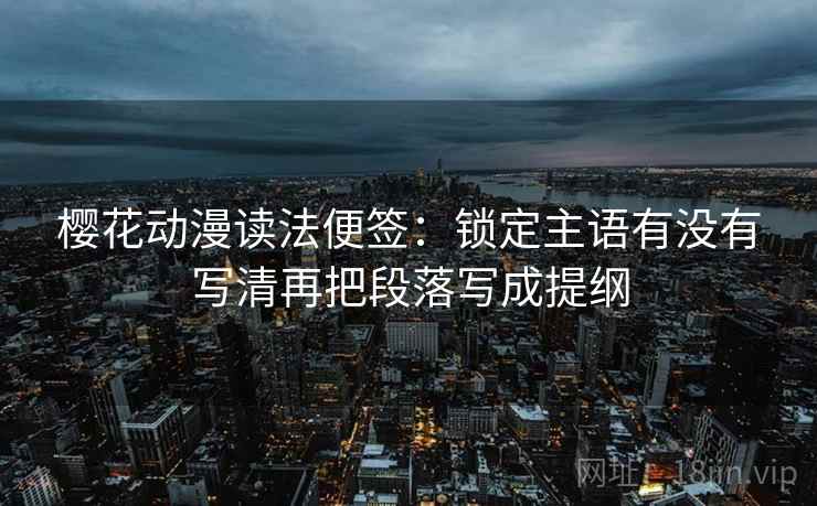 樱花动漫读法便签:锁定主语有没有写清再把段落写成提纲 樱花动漫读法便签:锁定主语有没有写清再把段落写成提纲