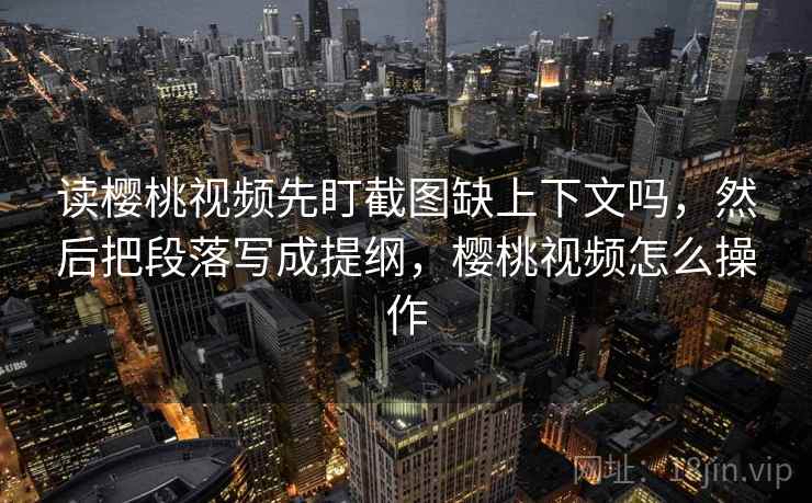 读樱桃视频先盯截图缺上下文吗,然后把段落写成提纲,樱桃视频怎么操作 读樱桃视频先盯截图缺上下文吗,然后把段落写成提纲,樱桃视频怎么操作
