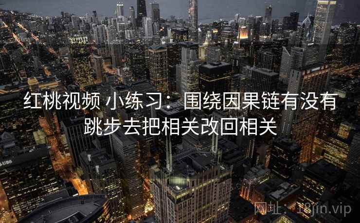 红桃视频 小练习:围绕因果链有没有跳步去把相关改回相关 红桃视频 小练习:围绕因果链有没有跳步去把相关改回相关