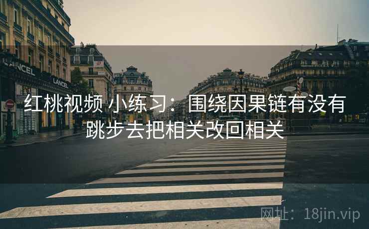 红桃视频 小练习:围绕因果链有没有跳步去把相关改回相关 红桃视频 小练习:围绕因果链有没有跳步去把相关改回相关
