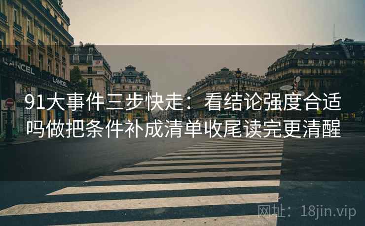 91大事件三步快走:看结论强度合适吗做把条件补成清单收尾读完更清醒 91大事件三步快走:看结论强度合适吗做把条件补成清单收尾读完更清醒