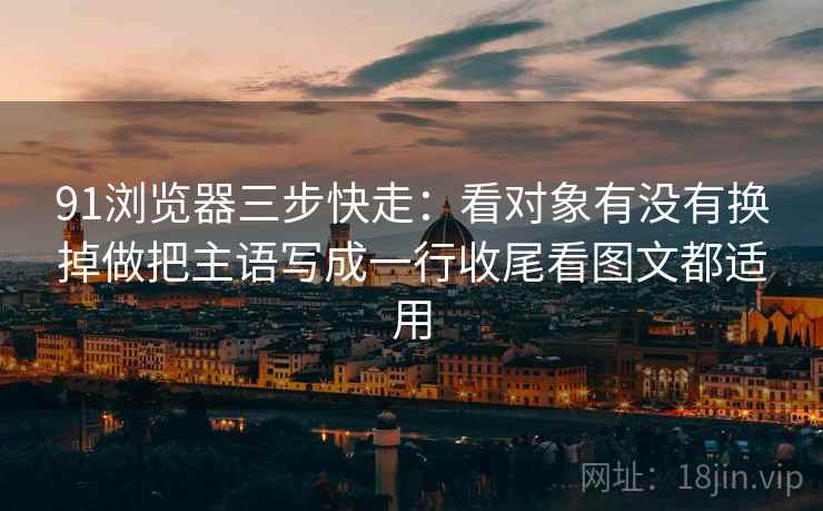 91浏览器三步快走:看对象有没有换掉做把主语写成一行收尾看图文都适用 91浏览器三步快走:看对象有没有换掉做把主语写成一行收尾看图文都适用