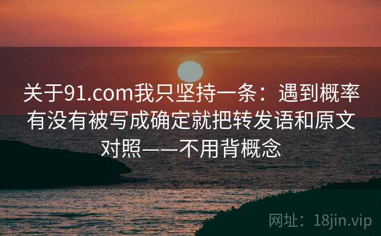 关于91.com我只坚持一条：遇到概率有没有被写成确定就把转发语和原文对照——不用背概念
