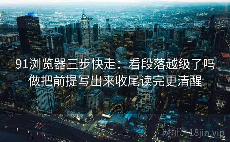 91浏览器三步快走:看段落越级了吗做把前提写出来收尾读完更清醒 91浏览器三步快走:看段落越级了吗做把前提写出来收尾读完更清醒