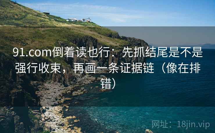 91.com倒着读也行：先抓结尾是不是强行收束，再画一条证据链（像在排错）