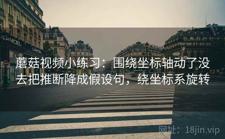 蘑菇视频小练习:围绕坐标轴动了没去把推断降成假设句,绕坐标系旋转 蘑菇视频小练习:围绕坐标轴动了没去把推断降成假设句,绕坐标系旋转