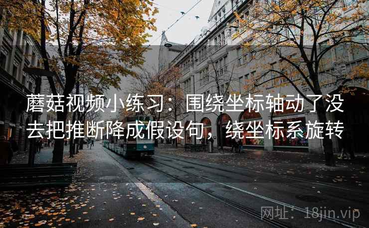 蘑菇视频小练习:围绕坐标轴动了没去把推断降成假设句,绕坐标系旋转 蘑菇视频小练习:围绕坐标轴动了没去把推断降成假设句,绕坐标系旋转
